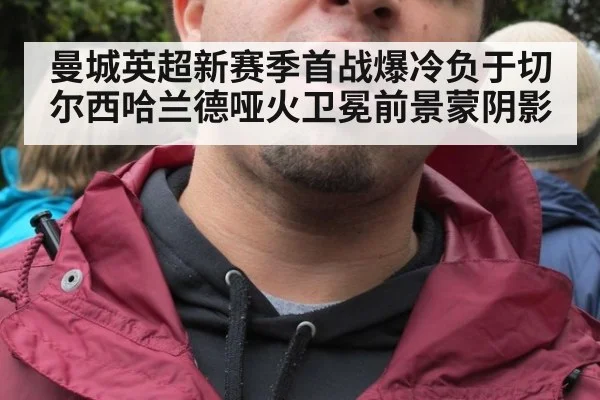 曼城英超新赛季首战爆冷负于切尔西哈兰德哑火卫冕前景蒙阴影