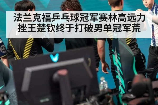 法兰克福乒乓球冠军赛林高远力挫王楚钦终于打破男单冠军荒