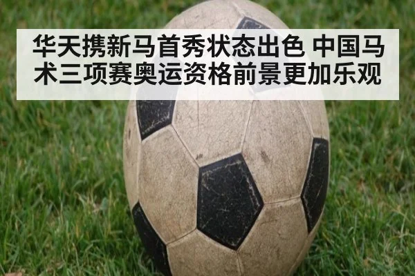 华天携新马首秀状态出色 中国马术三项赛奥运资格前景更加乐观